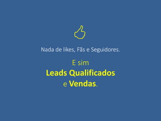 E sim
Leads Qualificados
e Vendas.
Nada de likes, Fãs e Seguidores.

 