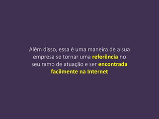 Além disso, essa é uma maneira de a sua
empresa se tornar uma referência no
seu ramo de atuação e ser encontrada
facilmente na Internet
 