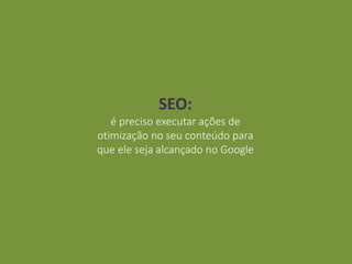 SEO:
é preciso executar ações de
otimização no seu conteúdo para
que ele seja alcançado no Google
 