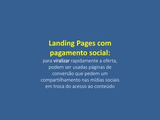 Landing Pages com
pagamento social:
para viralizar rapidamente a oferta,
podem ser usadas páginas de
conversão que pedem um
compartilhamento nas mídias sociais
em troca do acesso ao conteúdo
 