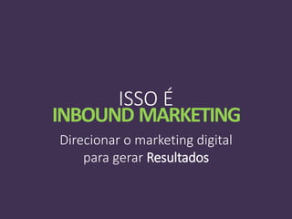 Direcionar o marketing digital
para gerar Resultados
ISSO É
INBOUND MARKETING
 