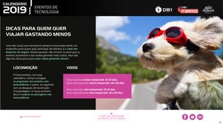 EVENTOS DE
TECNOLOGIA
VOLTAR PARA O ÍNDICE CLIQUE AQUI PARA BAIXAR
OS EVENTOS EM SUA AGENDA
39
DICAS PARA QUEM QUER
VIAJAR GASTANDO MENOS
Uma das coisas que escutamos sempre e que acaba sendo um
empecilho para quem quer participar de eventos, é o valor das
despesas da viagem. Muitas pessoas não moram no local que os
eventos acontecem e isso acaba gerando mais custos. Aqui vão
algumas dicas para quem quer viajar gastando menos!
Primeiramente, com esse
calendário, você já consegue
se programar aos eventos com
antecedência, e assim, se organizar
com as despesas de locomoção
e hospedagem. A nossa primeira
dica é comprar as passagens com
antecedência:
LOCOMOÇÃO
Voos nacionais baixa temporada: 25 45 dias.
Voos internacionais baixa temporada: 30 a 60 dias.
Voos nacionais alta temporada: 25 45 dias.
Voos internacionais alta temporada: 30 a 60 dias.
VOOS
 