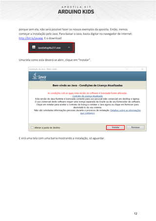 12
porque sem ela, não será possível fazer os nossos exemplos da apostila. Então, iremos
começar a instalação pelo Java. Para baixar o Java, basta digitar no navegador de internet:
http://bit.ly/javaeg. E o download
Uma tela como esta deverá se abrir, clique em “Instalar”.
E virá uma tela com uma barra mostrando a instalação, só aguardar.
 