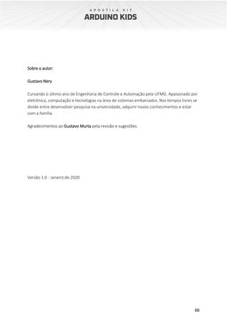 66
Sobre o autor:
Gustavo Nery
Cursando o último ano de Engenharia de Controle e Automação pela UFMG. Apaixonado por
eletrônica, computação e tecnologias na área de sistemas embarcados. Nos tempos livres se
divide entre desenvolver pesquisa na universidade, adquirir novos conhecimentos e estar
com a família.
Agradecimentos ao Gustavo Murta pela revisão e sugestões.
Versão 1.0 - Janeiro de 2020
 