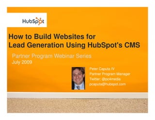 How to Build Websites for
Lead Generation Using HubSpot's CMS
Partner Program Webinar Series
July 2009
                             Peter Caputa IV
                             Partner Program Manager
                             Twitter: @pc4media
                             pcaputa@hubspot.com
 