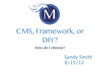CMS, Framework, or
       DIY?
     How do I choose?

                    Sandy Smith
                    8/15/12
 