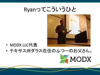 Ryanってこういうひと
• MODX LLC代表
• テキサス州ダラス在住のふつーのお父さん。
 