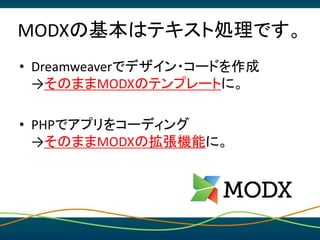 MODXの基本はテキスト処理です。
• Dreamweaverでデザイン・コードを作成
→そのままMODXのテンプレートに。
• PHPでアプリをコーディング
→そのままMODXの拡張機能に。
 