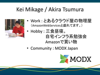 Kei Mikage / Akira Tsumura
• Work : とあるクラウド屋の物理屋
（AmazonWebServicesと戯れてます。）
• Hobby : 三食昼寝。
自宅インフラ系勉強会
Amazonで買い物
• Commun...