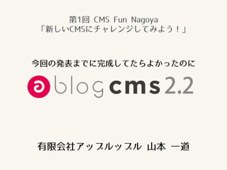 有限会社アップルップル 山本 一道
今回の発表までに完成してたらよかったのに
2.2
第1回 CMS Fun Nagoya
「新しいCMSにチャレンジしてみよう！」
 
