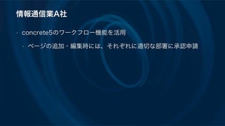 情報通信業A社
• concrete5のワークフロー機能を活用
• ページの追加・編集時には、それぞれに適切な部署に承認申請
 