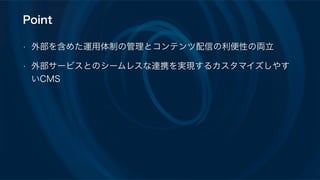 Point
• 外部を含めた運用体制の管理とコンテンツ配信の利便性の両立
• 外部サービスとのシームレスな連携を実現するカスタマイズしやす
いCMS
 
