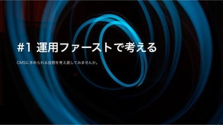 #1 運用ファーストで考える
CMSに求められる役割を考え直してみませんか。
 