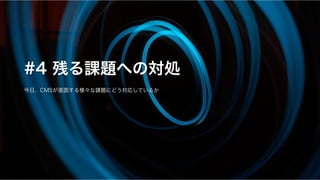 #4 残る課題への対処
今日、CMSが直面する様々な課題にどう対応しているか
 