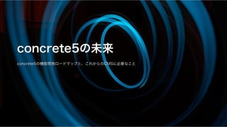 concrete5の未来
concrete5の機能開発ロードマップと、これからのCMSに必要なこと
 