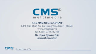 t
MULTIMEDIA COMPANY
64/4 Tran Dinh Xu, Co Giang Wd., Dist.1, HCMC
www.cmsgroup.vn
Tax Code: 0311332488
M u l t m e d I a
Ms. Trịnh Nguyên Trúc
Account Executive
 