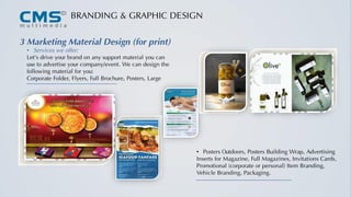 BRANDING & GRAPHIC DESIGN
3 Marketing Material Design (for print)
• Services we offer:
Let's drive your brand on any support material you can
use to advertise your company/event. We can design the
following material for you:
Corporate Folder, Flyers, Full Brochure, Posters, Large
• Posters Outdoors, Posters Building Wrap, Advertising
Inserts for Magazine, Full Magazines, Invitations Cards,
Promotional (corporate or personal) Item Branding,
Vehicle Branding, Packaging.
 