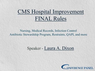 CMS Hospital Improvement
FINAL Rules
Nursing, Medical Records, Infection Control
Antibiotic Stewardship Program, Restraints, QAPI, and more
Speaker - Laura A. Dixon
 