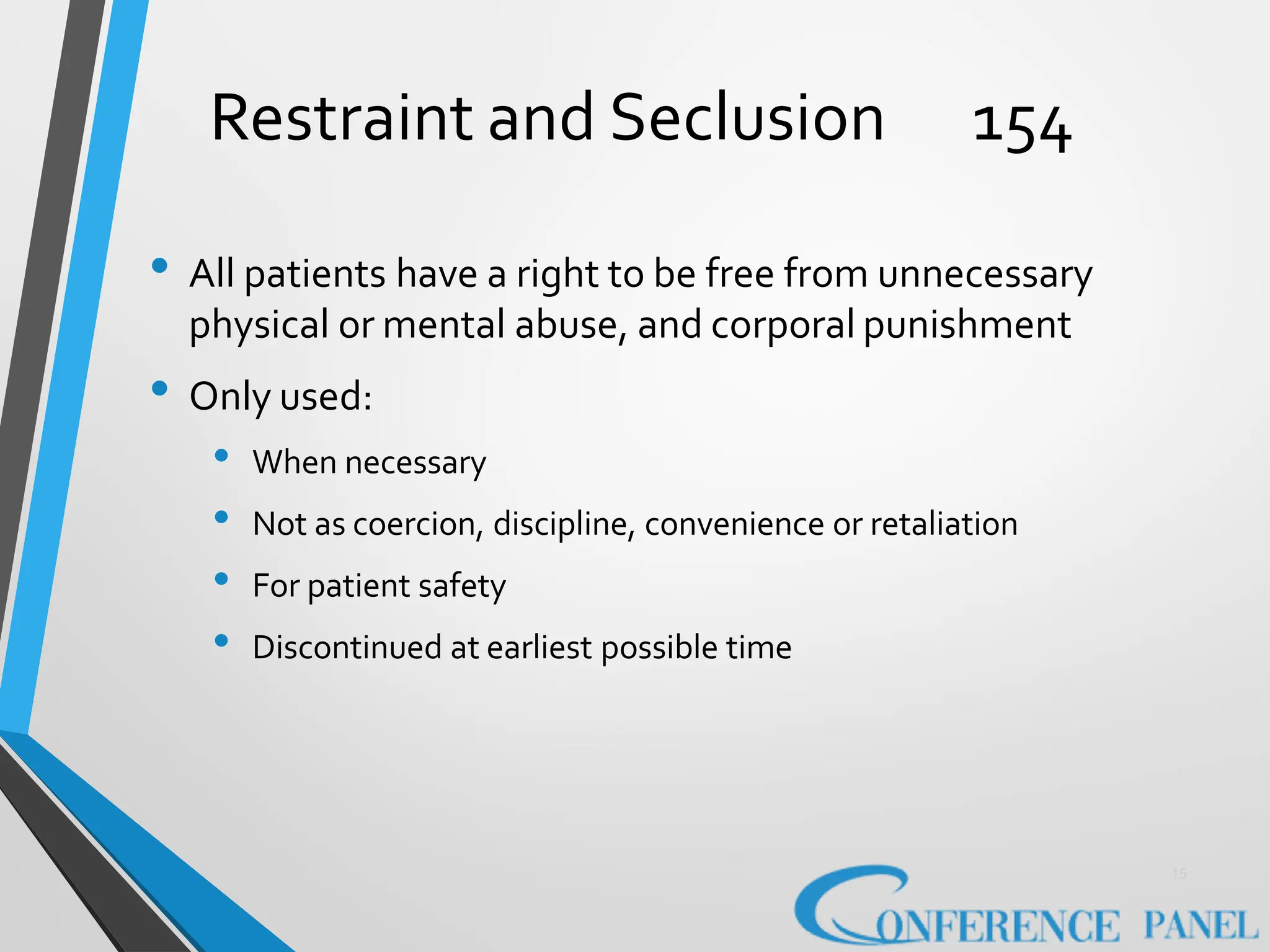 Restraint and Seclusion 154
15
• All patients have a right to be free from unnecessary
physical or mental abuse, and corporal punishment
• Only used:
• When necessary
• Not as coercion, discipline, convenience or retaliation
• For patient safety
• Discontinued at earliest possible time
 