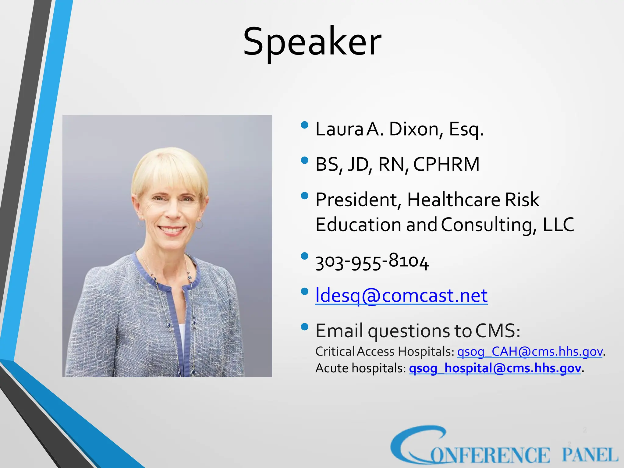 2
2
Speaker
• LauraA. Dixon, Esq.
• BS, JD, RN,CPHRM
• President, Healthcare Risk
Education andConsulting, LLC
• 303-955-8104
• ldesq@comcast.net
• Email questions toCMS:
CriticalAccess Hospitals: qsog_CAH@cms.hhs.gov.
Acute hospitals: qsog_hospital@cms.hhs.gov.
 