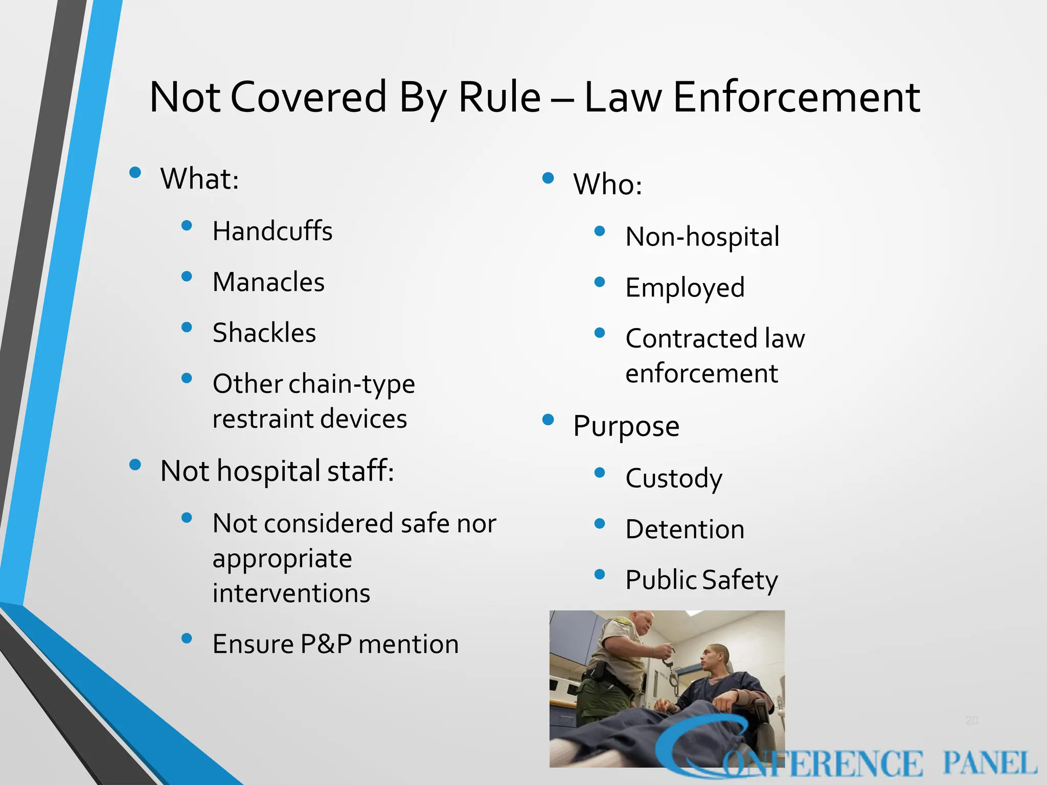 Not Covered By Rule – Law Enforcement
• What:
• Handcuffs
• Manacles
• Shackles
• Other chain-type
restraint devices
• Not hospital staff:
• Not considered safe nor
appropriate
interventions
• Ensure P&P mention
• Who:
• Non-hospital
• Employed
• Contracted law
enforcement
• Purpose
• Custody
• Detention
• PublicSafety
20
 