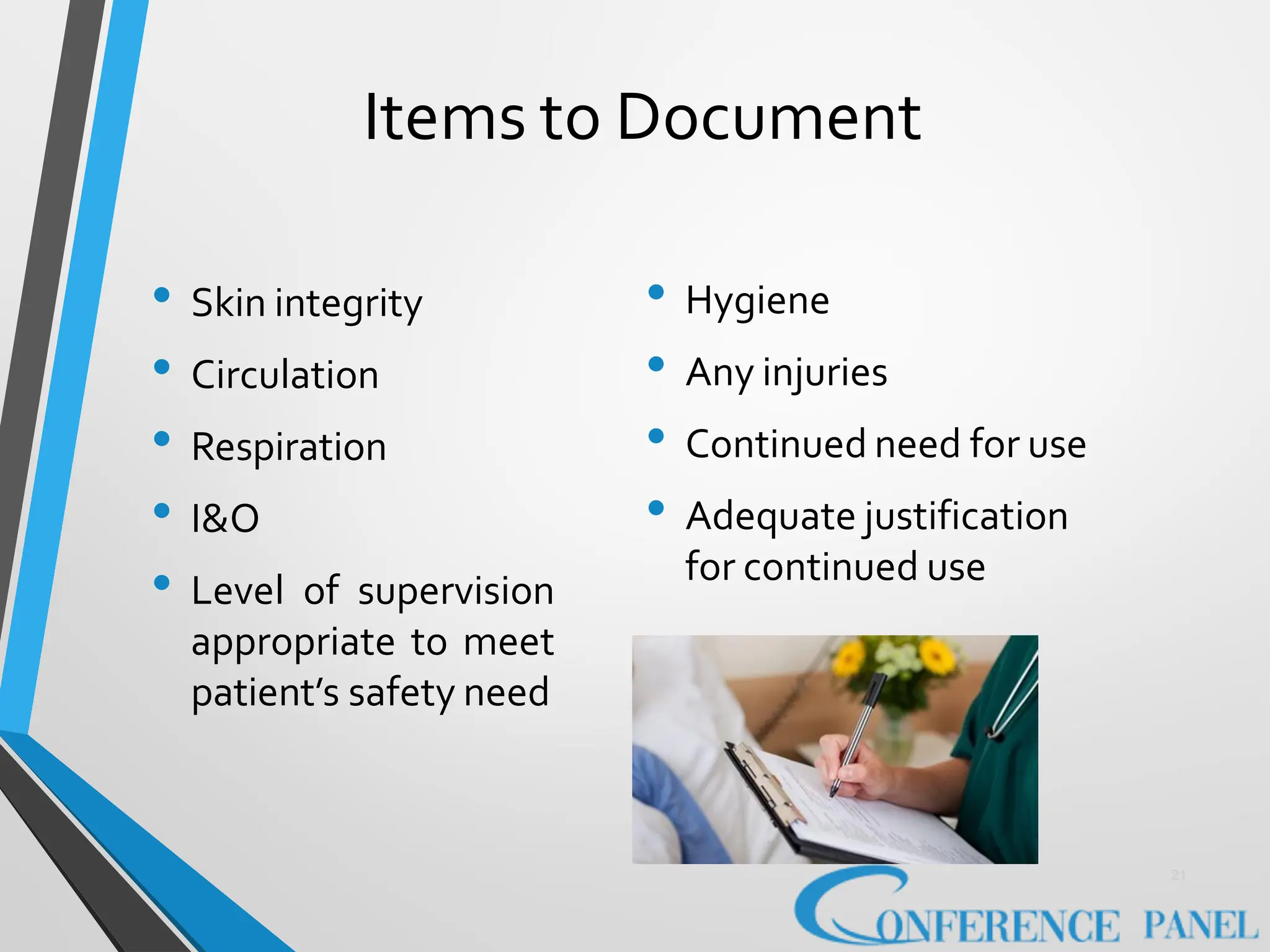 Items to Document
• Skin integrity
• Circulation
• Respiration
• I&O
• Level of supervision
appropriate to meet
patient’s safety need
• Hygiene
• Any injuries
• Continued need for use
• Adequate justification
for continued use
21
 