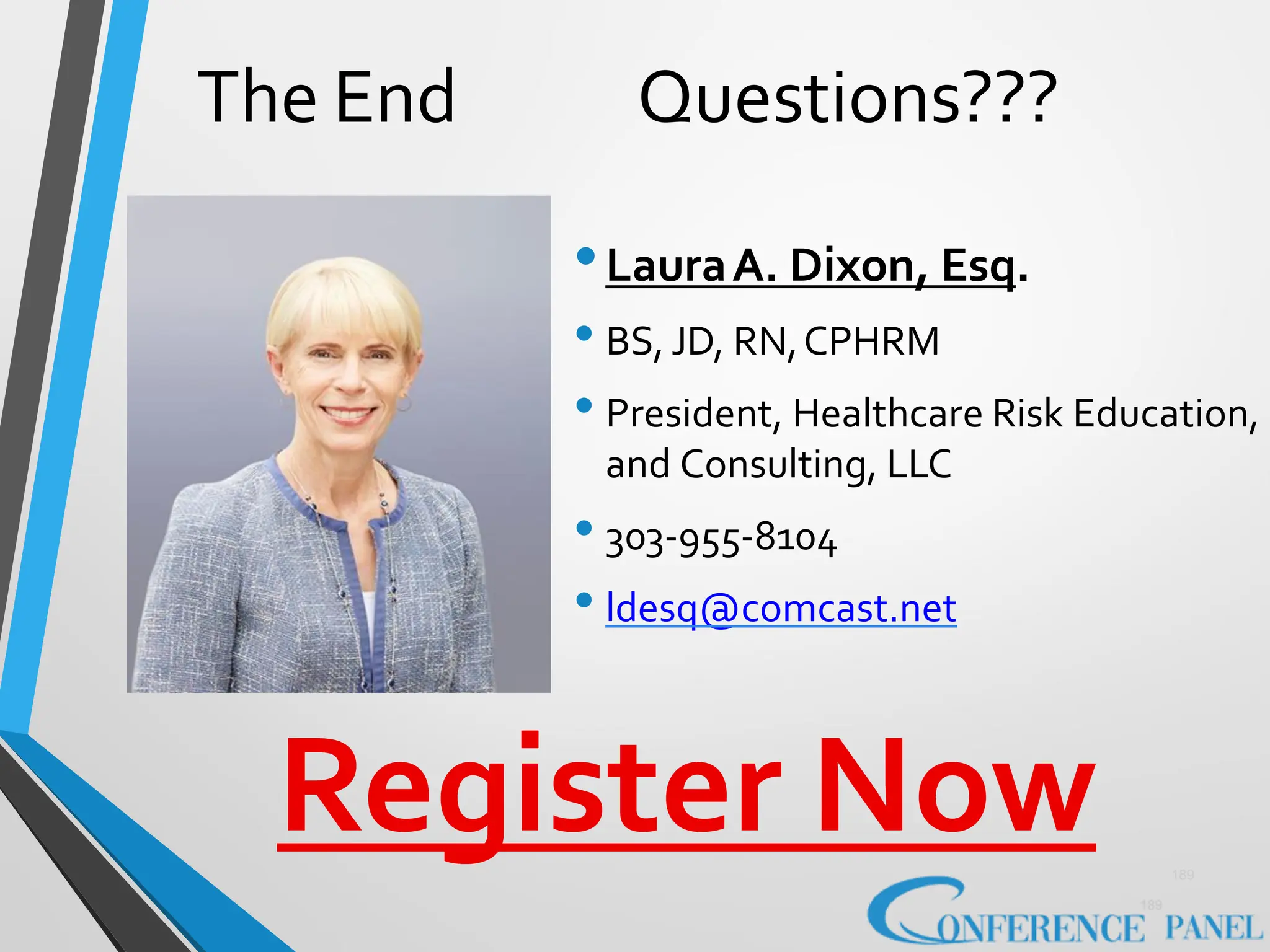 189
189
The End Questions???
•LauraA. Dixon, Esq.
• BS, JD, RN,CPHRM
• President, Healthcare Risk Education,
and Consulting, LLC
• 303-955-8104
• ldesq@comcast.net
Register Now
 