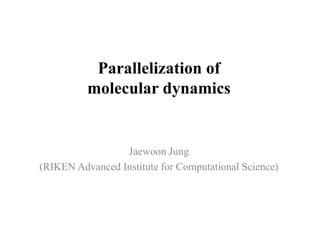 Parallelization of
molecular dynamics
Jaewoon Jung
(RIKEN Advanced Institute for Computational Science)
 