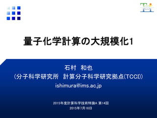 量子化学計算の大規模化1
石村 和也
(分子科学研究所 計算分子科学研究拠点(TCCI))
ishimura@ims.ac.jp
2015年度計算科学技術特論A 第14回
2015年7月16日
 