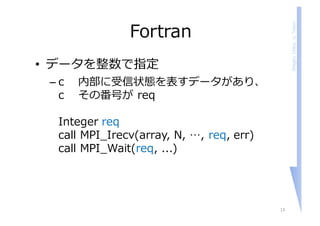 ShigeruChiba,U.Tokyo
Fortran
• データを整数で指定
– c 内部に受信状態を表すデータがあり、
c その番号が req
Integer req
call MPI_Irecv(array, N, …, req, err)
call MPI_Wait(req, ...)
13
 