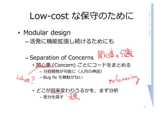 ShigeruChiba,U.Tokyo
Low-cost な保守のために
• Modular design
– 活発に機能拡張し続けるためにも
– Separation of Concerns
• 関⼼事 (Concern) ごとにコードをま...