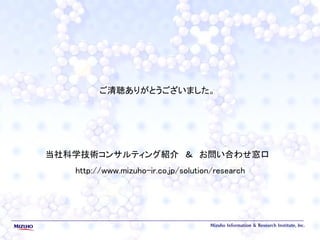 ご清聴ありがとうございました。
当社科学技術コンサルティング紹介 ＆ お問い合わせ窓口
http://www.mizuho-ir.co.jp/solution/research
 