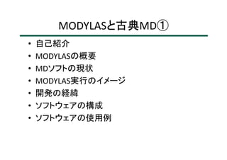 MODYLASと古典MD①
• 自己紹介
• MODYLASの概要
• MDソフトの現状
• MODYLAS実行のイメージ
• 開発の経緯
• ソフトウェアの構成
• ソフトウェアの使用例
 