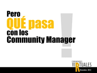 Pero
QUÉ pasa
con los
Community Manager


                   R
                COMUNIDADES
                VI TUALES
                        Diciembre 2012
 