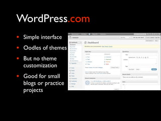 WordPress.com
•   Simple interface
•   Oodles of themes
•   But no theme
    customization
•   Good for small
    blogs or practice
    projects
 