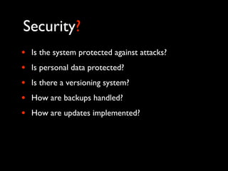 Security?
•   Is the system protected against attacks?
•   Is personal data protected?
•   Is there a versioning system?
•   How are backups handled?
•   How are updates implemented?
 