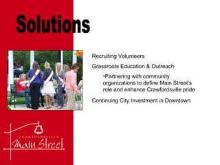 Solutions Recruiting Volunteers Grassroots Education & Outreach Partnering with community organizations to define Main Street’s role and enhance Crawfordsville pride Continuing City Investment in Downtown 