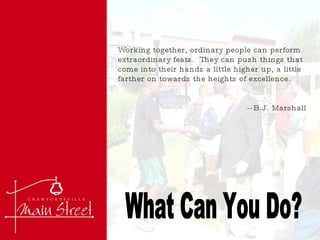 What Can You Do? Working together, ordinary people can perform extraordinary feats.  They can push things that come into their hands a little higher up, a little farther on towards the heights of excellence. --B.J. Marshall 