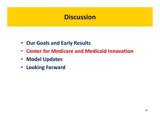 Discussion 
• Our Goals and Early Results 
• Center for Medicare and Medicaid Innovation 
• Model Updates 
• Looking Forward 
10 
 