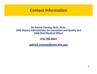 Dr. Patrick Conway, M.D., M.Sc. 
CMS Deputy Administrator for Innovation and Quality and 
CMS Chief Medical Officer 
410-786-6841 
patrick.conway@cms.hhs.gov 
Contact Information 
32 
