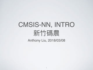 CMSIS-NN, INTRO
新⽵竹碼農
Anthony Liu, 2018/03/08
1
 