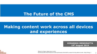 Making content work across all devices
and experiences
1
HIMANSHU MENDIRATTA
19th August 2019
The Future of the CMS
 