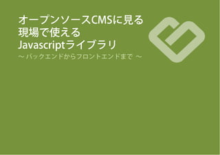 オープンソースCMSに見る
現場で使える
Javascriptライブラリ
∼ バックエンドからフロントエンドまで ∼
 