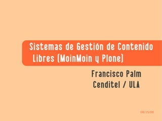Sistemas de Gestión de Contenido
 Libres (MoinMoin y Plone)
                Francisco Palm
                Cenditel / ULA

                             08/15/08
 