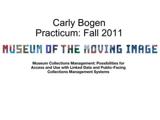 Carly Bogen Practicum: Fall 2011 Museum Collections Management: Possibilities for Access and Use with Linked Data and Public-Facing Collections Management Systems 