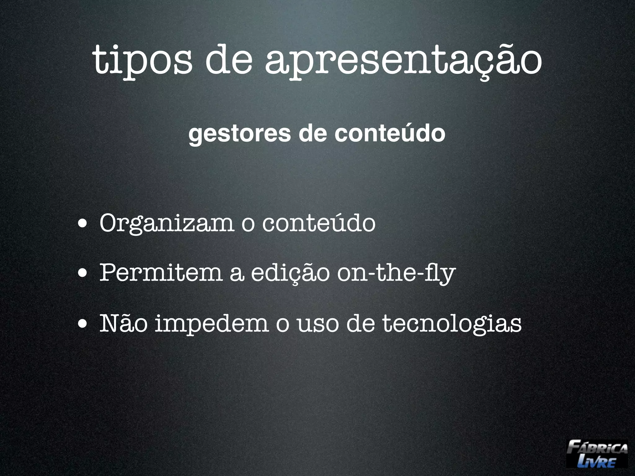 tipos de apresentação
        gestores de conteúdo


• Organizam o conteúdo
• Permitem a edição on-the-ﬂy
• Não impedem o uso de tecnologias
 
