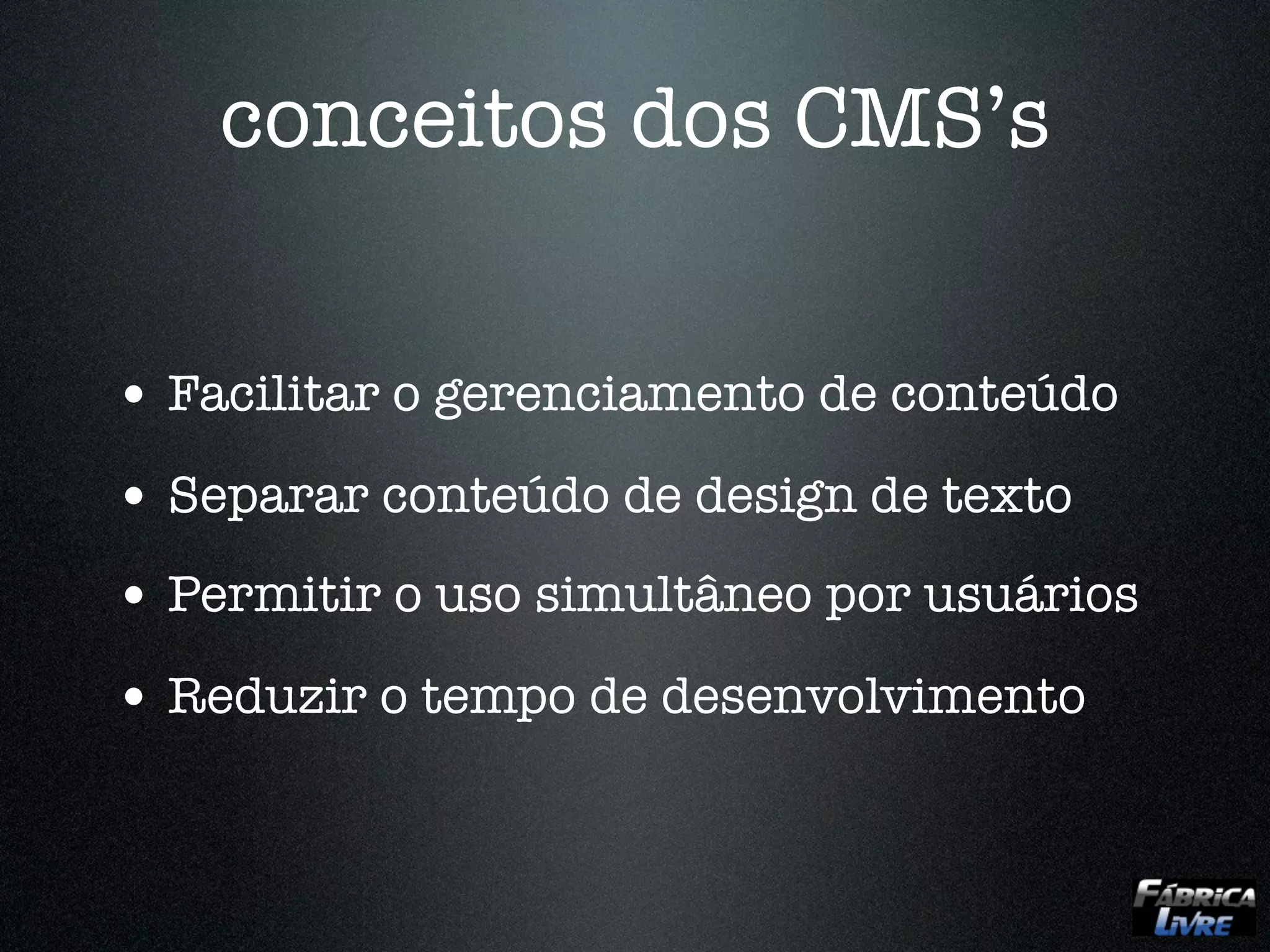 conceitos dos CMS’s


• Facilitar o gerenciamento de conteúdo
• Separar conteúdo de design de texto
• Permitir o uso simultâneo por usuários
• Reduzir o tempo de desenvolvimento
 