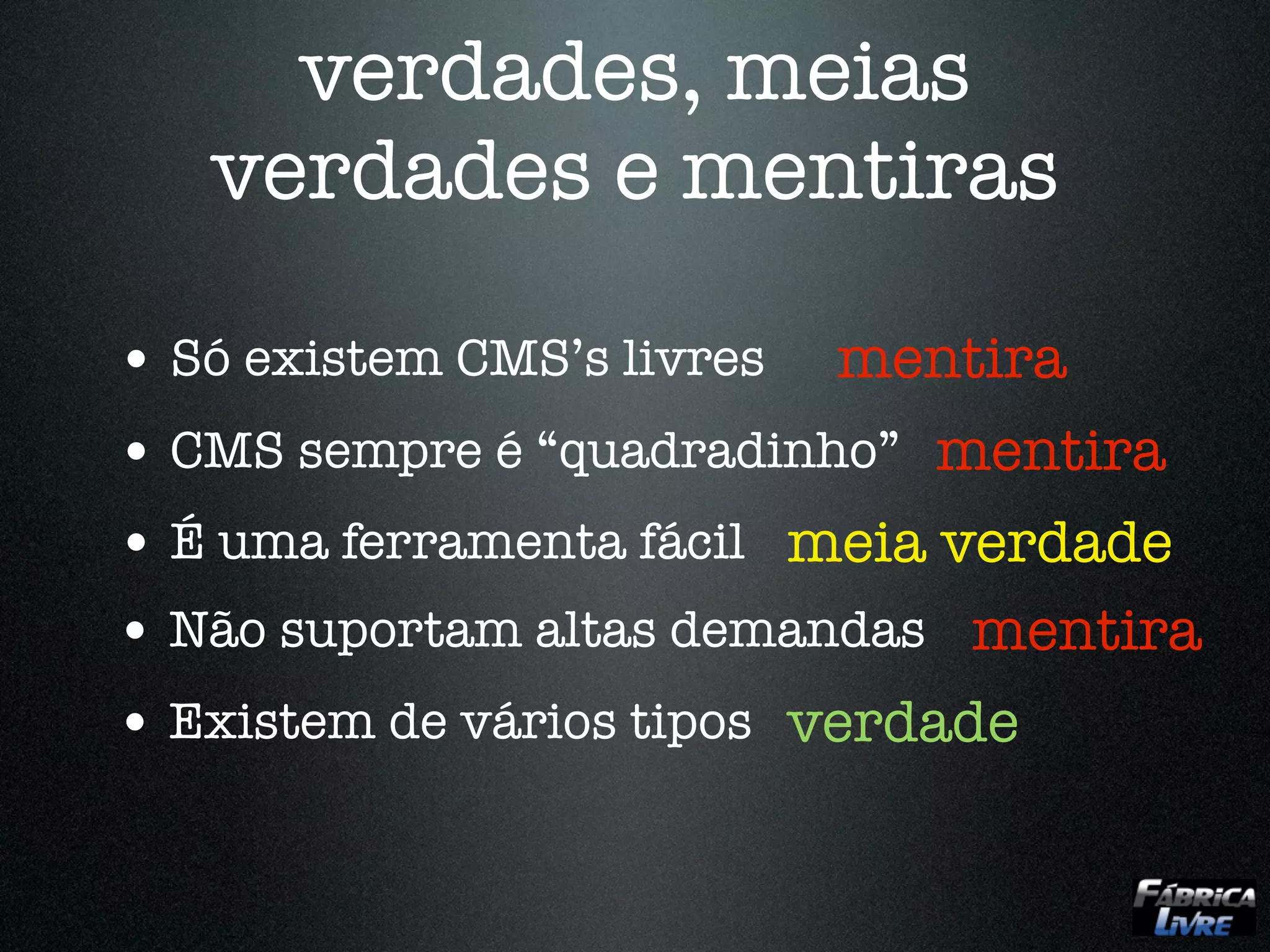 verdades, meias
   verdades e mentiras

• Só existem CMS’s livres mentira
• CMS sempre é “quadradinho” mentira
• É uma ferramenta fácil meia verdade
• Não suportam altas demandas mentira
• Existem de vários tipos verdade
 