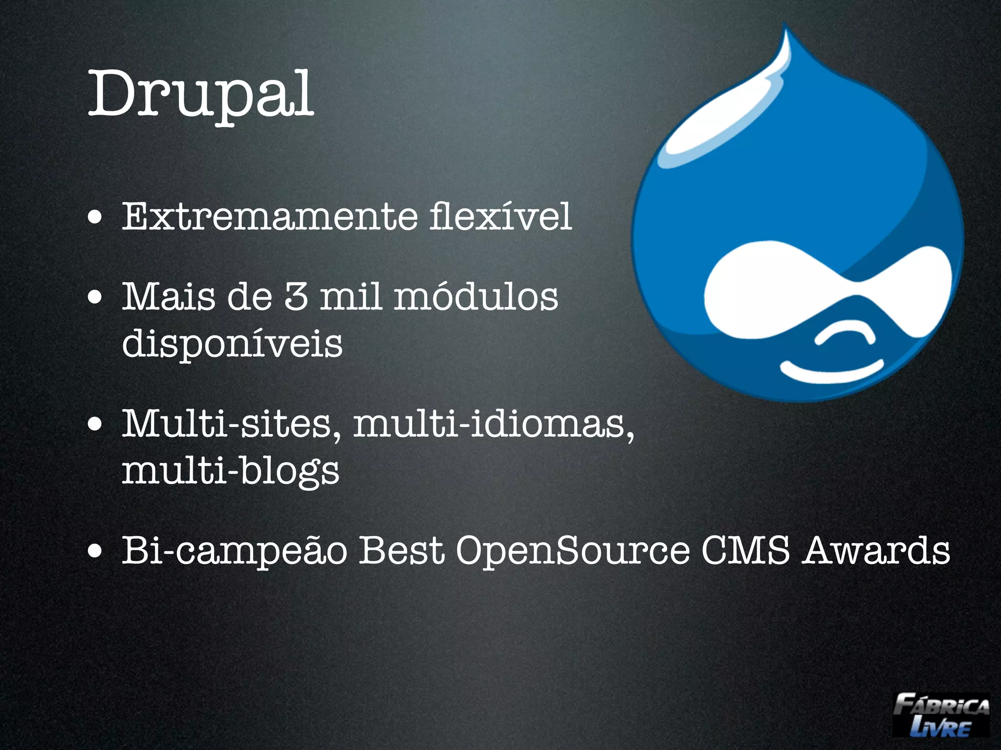 Drupal
• Extremamente ﬂexível
• Mais de 3 mil módulos
  disponíveis

• Multi-sites, multi-idiomas,
  multi-blogs

• Bi-campeão Best OpenSource CMS Awards
 