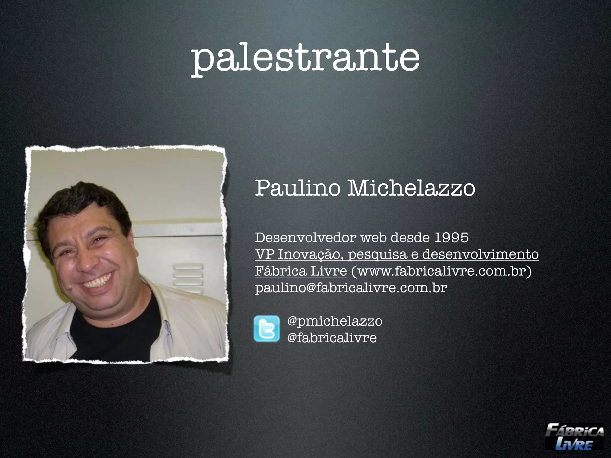 palestrante


   Paulino Michelazzo
   Desenvolvedor web desde 1995
   VP Inovação, pesquisa e desenvolvimento
   Fábrica Livre (www.fabricalivre.com.br)
   paulino@fabricalivre.com.br

       @pmichelazzo
       @fabricalivre
 